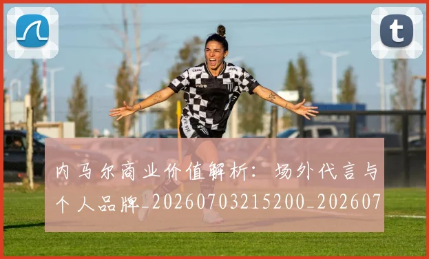 内马尔商业价值解析：场外代言与个人品牌_20260703215200_20260718004926