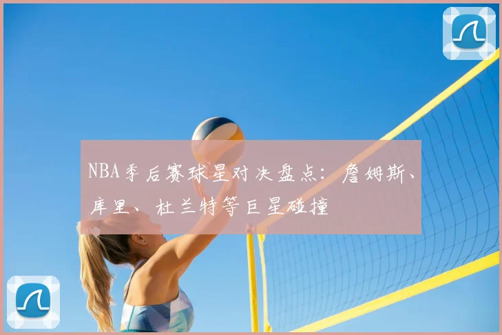 NBA季后赛球星对决盘点：詹姆斯、库里、杜兰特等巨星碰撞