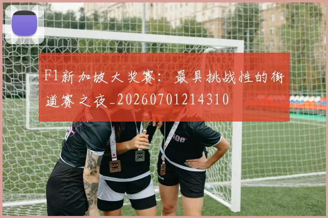 F1新加坡大奖赛：最具挑战性的街道赛之夜_20260701214310