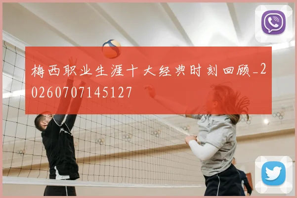 梅西职业生涯十大经典时刻回顾_20260707145127
