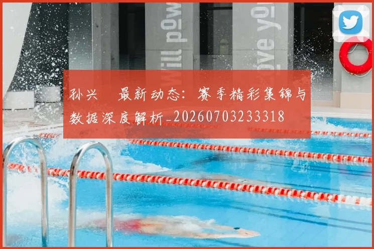 孙兴慜最新动态：赛季精彩集锦与数据深度解析_20260703233318