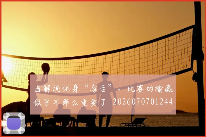 当解说化身“毒舌”，比赛的输赢似乎不那么重要了_20260707012449_20260722155821