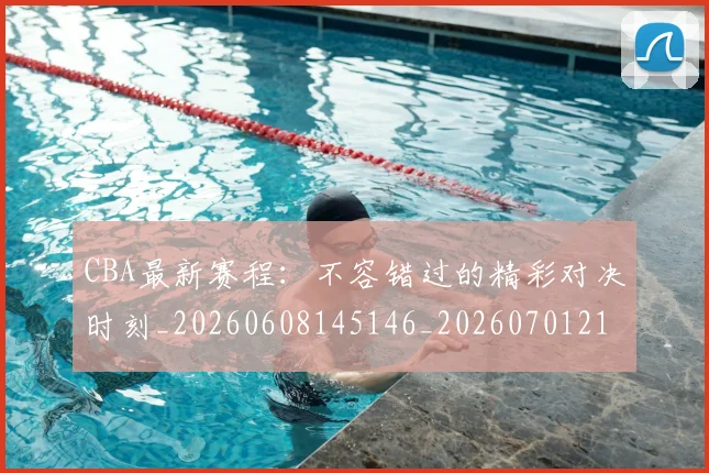 CBA最新赛程：不容错过的精彩对决时刻_20260608145146_20260701211410