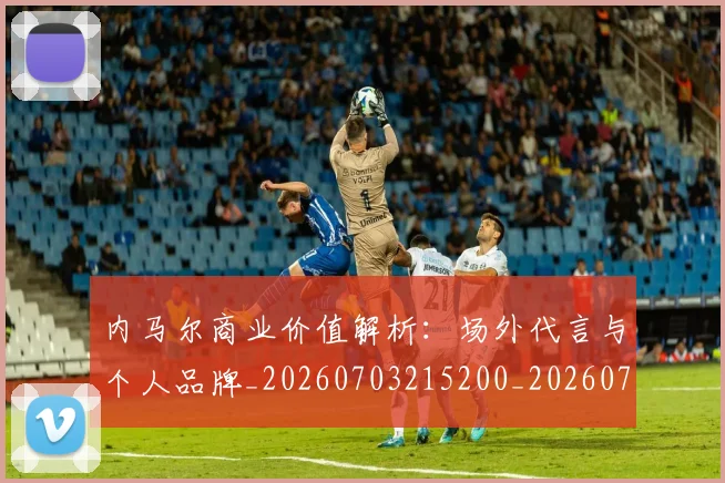 内马尔商业价值解析：场外代言与个人品牌_20260703215200_20260718004926