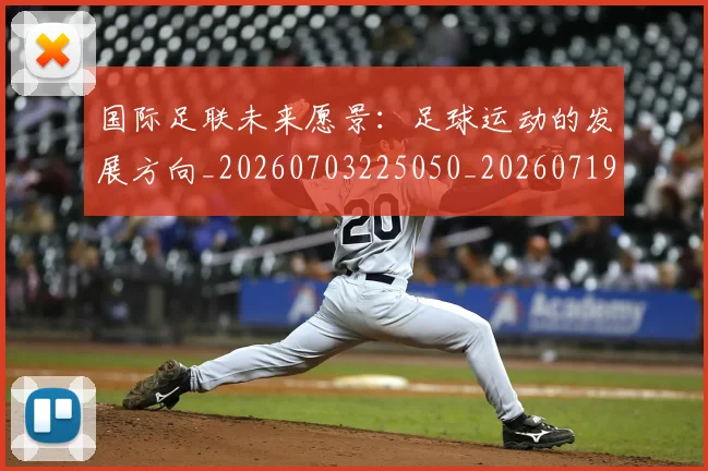 国际足联未来愿景：足球运动的发展方向_20260703225050_20260719170612
