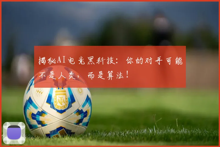 揭秘AI电竞黑科技：你的对手可能不是人类，而是算法！