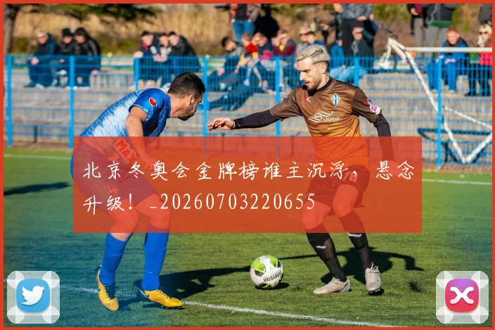 北京冬奥会金牌榜谁主沉浮，悬念升级！_20260703220655