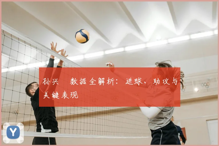 孙兴慜数据全解析：进球、助攻与关键表现