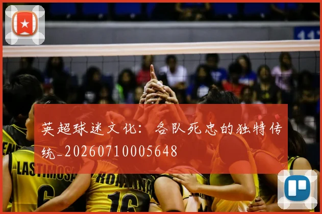 英超球迷文化:各队死忠的独特传统_20260710005648