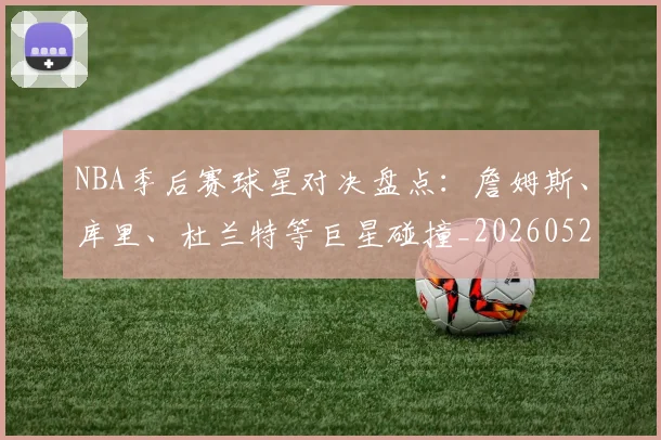 NBA季后赛球星对决盘点：詹姆斯、库里、杜兰特等巨星碰撞_20260526125443_20260702194656