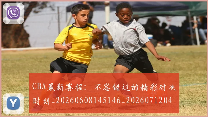 CBA最新赛程：不容错过的精彩对决时刻_20260608145146_20260712045546