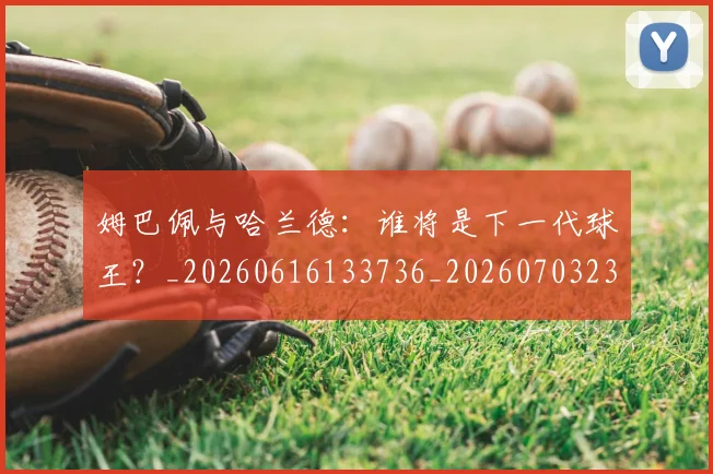 姆巴佩与哈兰德：谁将是下一代球王？_20260616133736_20260703231208_20260720184542