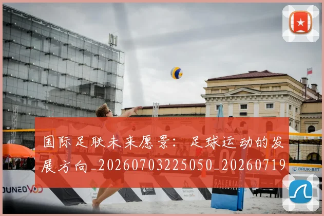 国际足联未来愿景：足球运动的发展方向_20260703225050_20260719170612