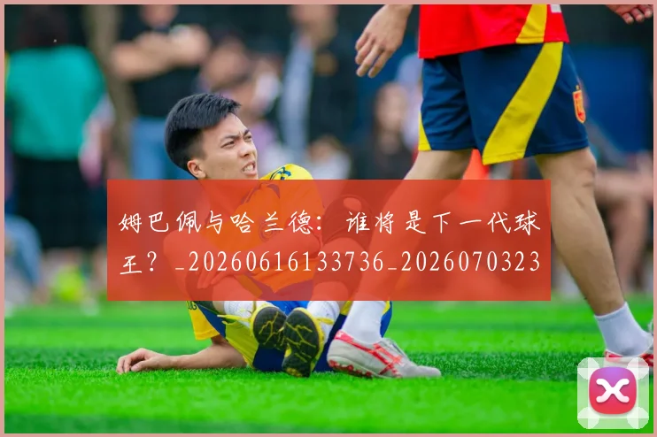 姆巴佩与哈兰德：谁将是下一代球王？_20260616133736_20260703231208_20260720184542