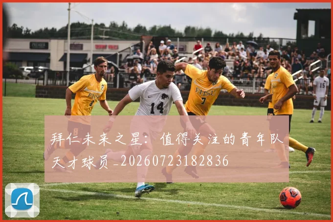 拜仁未来之星：值得关注的青年队天才球员_20260723182836