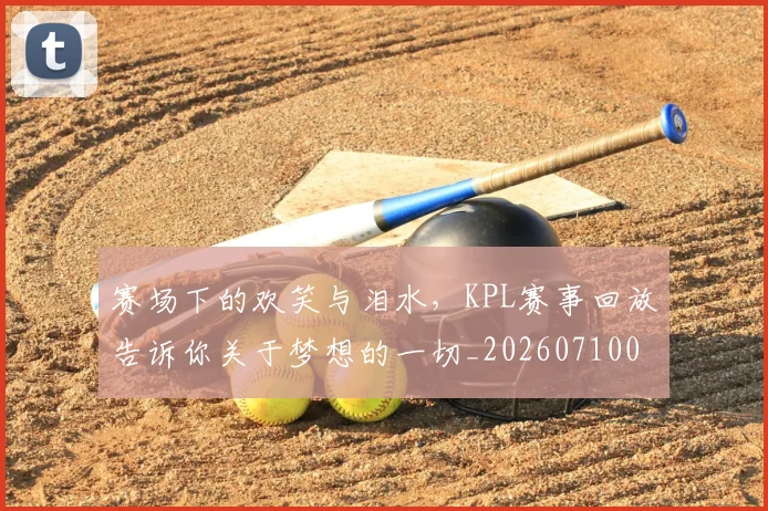 赛场下的欢笑与泪水，KPL赛事回放告诉你关于梦想的一切_20260710014331