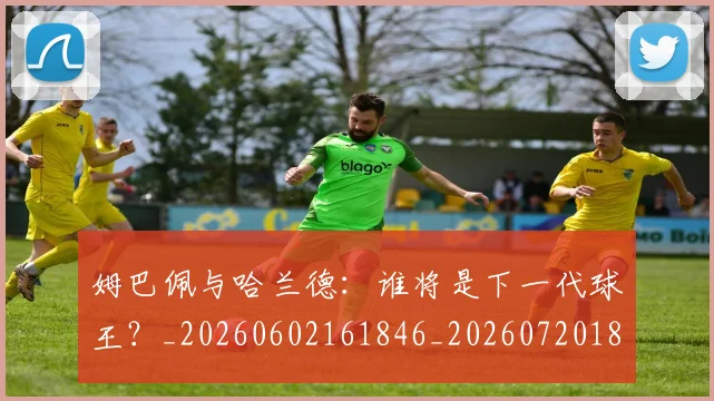 姆巴佩与哈兰德：谁将是下一代球王？_20260602161846_20260720184537
