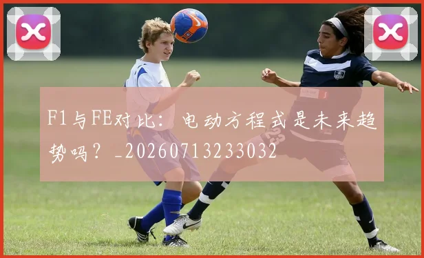 F1与FE对比：电动方程式是未来趋势吗？_20260713233032