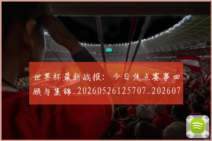 世界杯最新战报：今日焦点赛事回顾与集锦_20260526125707_20260702174506_20260715191850