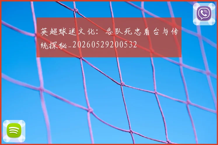 英超球迷文化：各队死忠看台与传统探秘_20260529200532