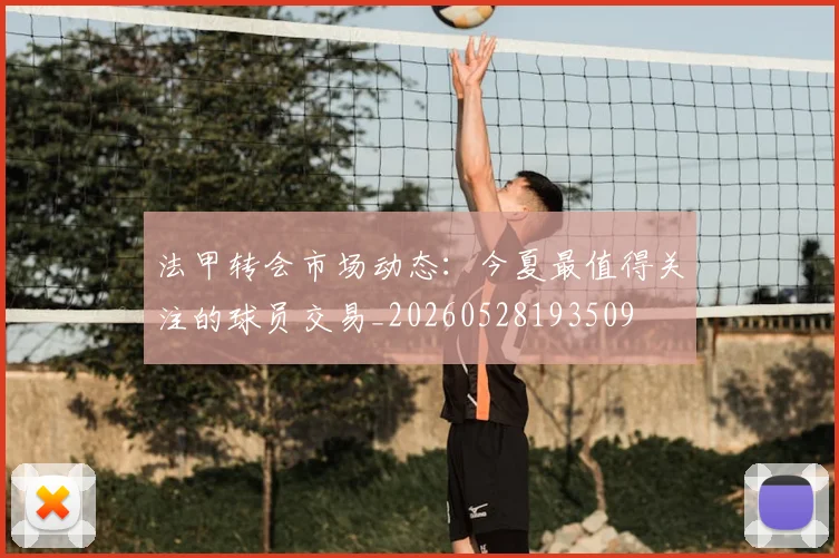 法甲转会市场动态：今夏最值得关注的球员交易_20260528193509