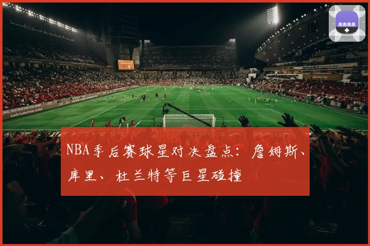 NBA季后赛球星对决盘点：詹姆斯、库里、杜兰特等巨星碰撞