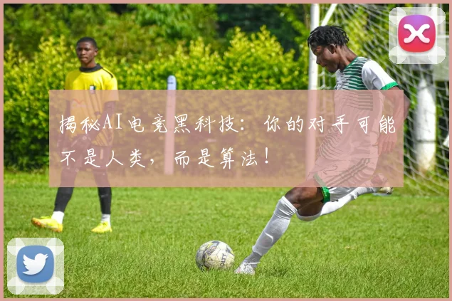 揭秘AI电竞黑科技：你的对手可能不是人类，而是算法！