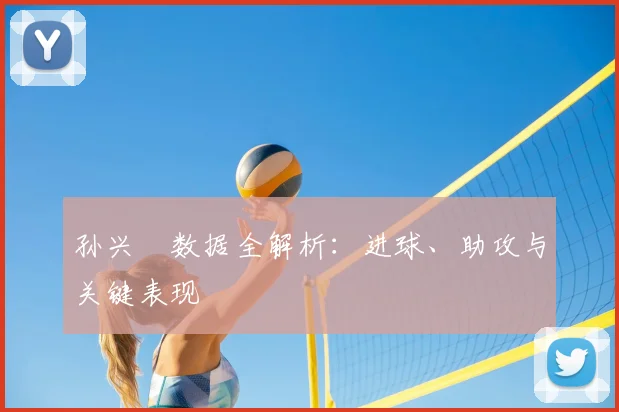 孙兴慜数据全解析：进球、助攻与关键表现