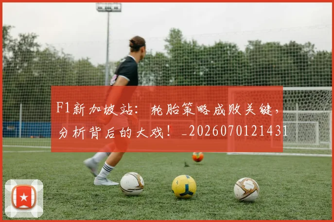 F1新加坡站:轮胎策略成败关键,分析背后的大戏!_20260701214311