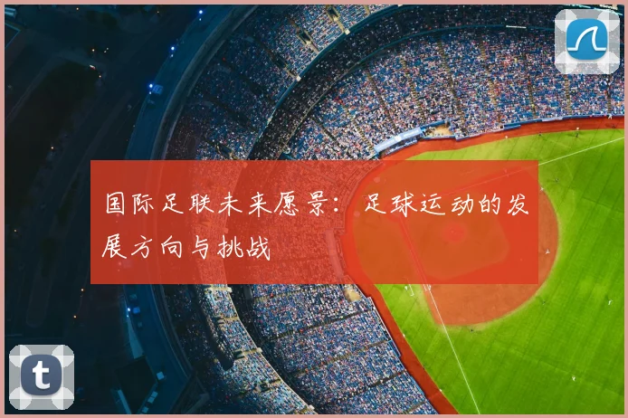 国际足联未来愿景:足球运动的发展方向与挑战