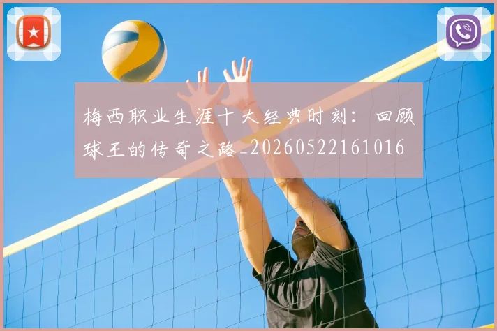 梅西职业生涯十大经典时刻：回顾球王的传奇之路_20260522161016