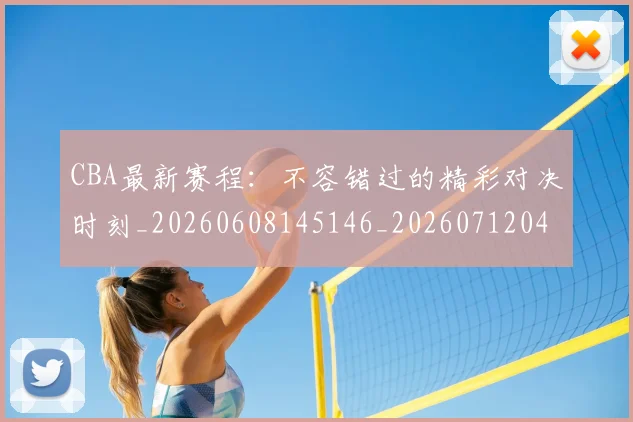 CBA最新赛程：不容错过的精彩对决时刻_20260608145146_20260712045546
