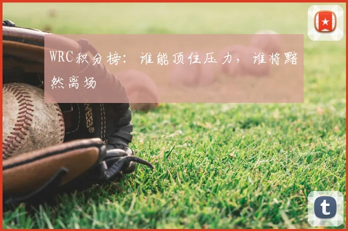 WRC积分榜：谁能顶住压力，谁将黯然离场
