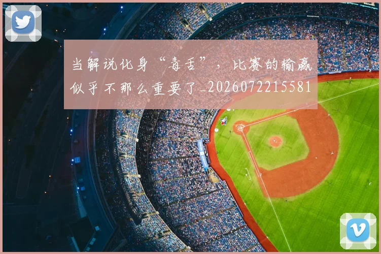 当解说化身“毒舌”,比赛的输赢似乎不那么重要了_20260722155818