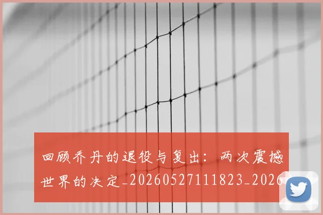 回顾乔丹的退役与复出：两次震撼世界的决定_20260527111823_20260719160741